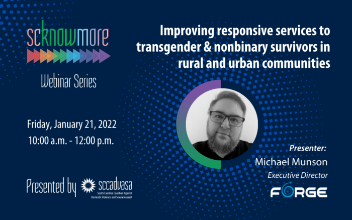 black and white headshot of Michael Munson, Executive Director of FORGE, a Caucasian male with glasses and a beard with a dark blue background and rainbow elements with text that says 'SCKNOWMORE Webinar Series Presented by SCCADVASA, Friday, January 21, 2022, 10am-12pm, Improving responsive services to transgender and nonbinary survivors in rural and urban communities'