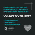 white and teal text on a black background that says ‘Everyone has a role to play in ending sexual assault, harassment, and abuse. What’s Yours? #DontStandBy #SAAM2022 #SCSaysNoMore' includes SCCADVASA logo and a heart-shaped thumbprint