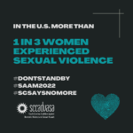 white and teal text on a black background that says ‘In the U.S. more than 1 in 3 women experienced sexual violence #DontStandBy #SAAM2022 #SCSaysNoMore' includes SCCADVASA logo and a heart-shaped thumbprint