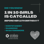 white and teal text on a black background that says ‘Did you know 1 in 10 girls is catcalled before her 11th birthday? #DontStandBy #SAAM2022 #SCSaysNoMore' includes SCCADVASA logo and a heart-shaped thumbprint