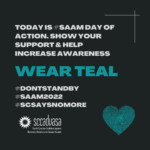 white and teal text on a black background that says Today is #SAAM Day of Action. Show your support & help increase awareness Wear Teal. #DontStandBy #SAAM2022 #SCSaysNoMore' includes SCCADVASA logo and a heart-shaped thumbprint
