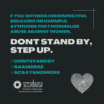 white and teal text on a black background that says ‘If you witness disrespectful behavior or harmful attitudes that normalize violence against women, don't stand by, step up. #DontStandBy #SAAM2022 #SCSaysNoMore' includes SCCADVASA logo and a heart-shaped thumbprint